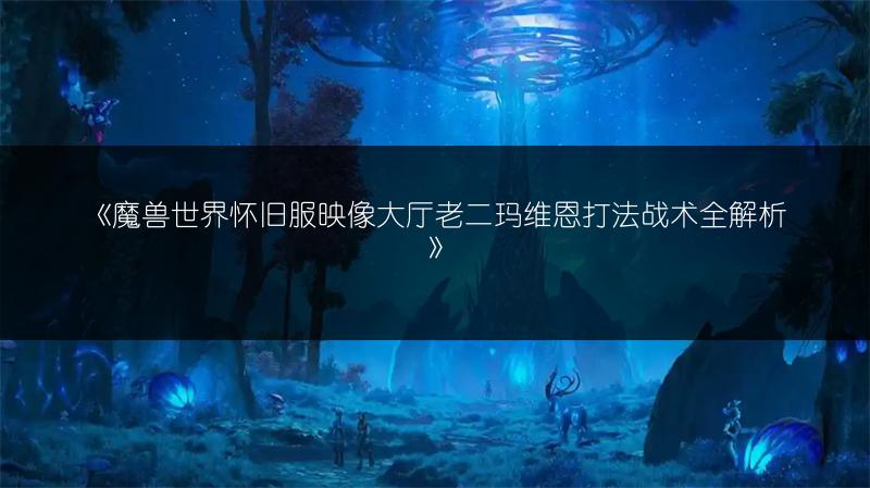 《魔兽世界怀旧服映像大厅老二玛维恩打法战术全解析》
