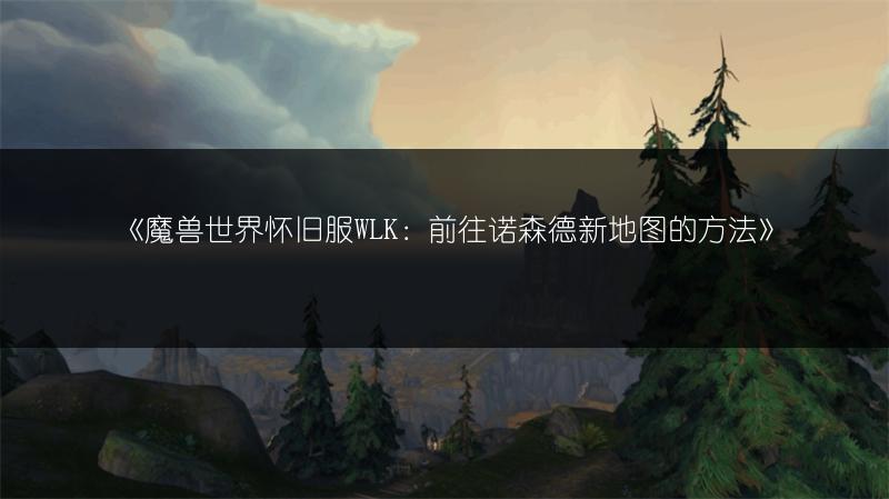 《魔兽世界怀旧服WLK：前往诺森德新地图的方法》