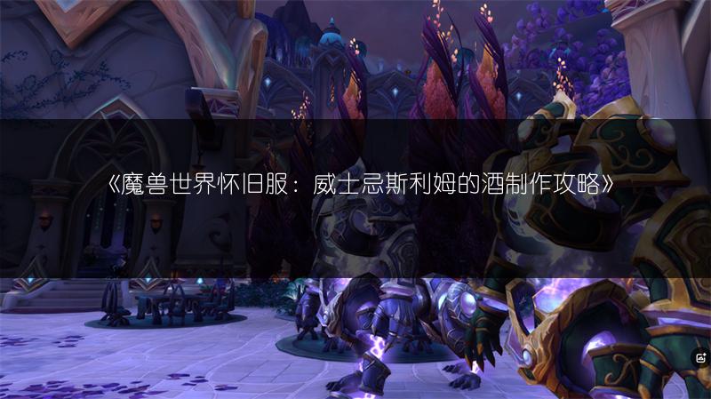 《魔兽世界怀旧服：威士忌斯利姆的酒制作攻略》