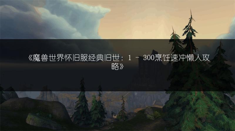 《魔兽世界怀旧服经典旧世：1 - 300烹饪速冲懒人攻略》