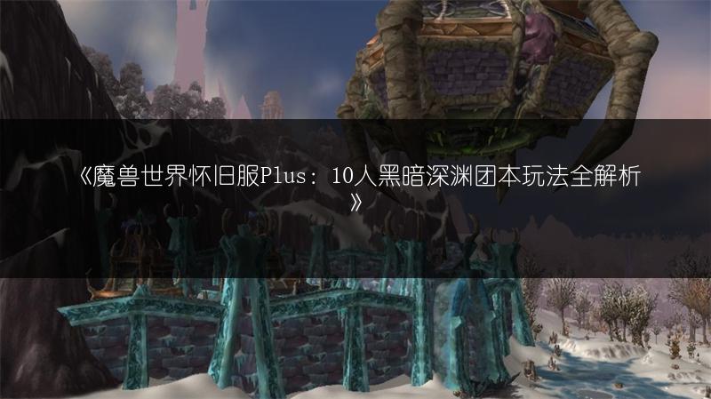《魔兽世界怀旧服Plus：10人黑暗深渊团本玩法全解析》