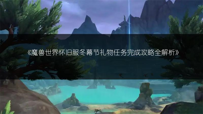 《魔兽世界怀旧服冬幕节礼物任务完成攻略全解析》