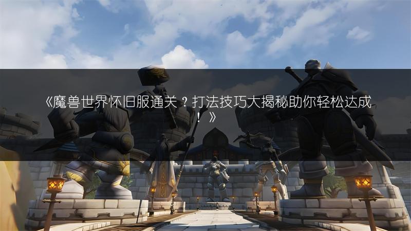 《魔兽世界怀旧服通关？打法技巧大揭秘助你轻松达成！》