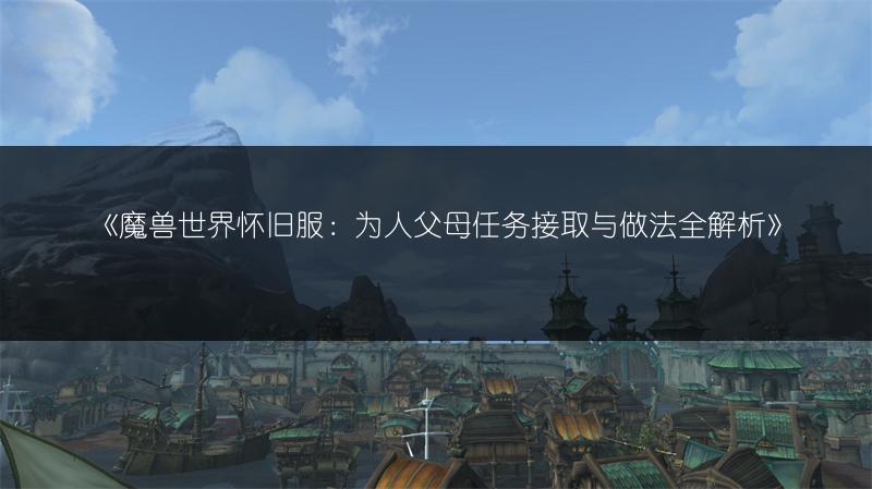 《魔兽世界怀旧服：为人父母任务接取与做法全解析》