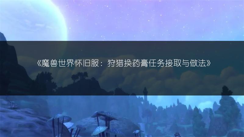 《魔兽世界怀旧服：狩猎换药膏任务接取与做法》
