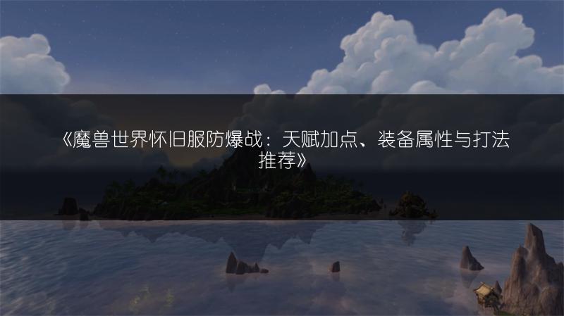 《魔兽世界怀旧服防爆战：天赋加点、装备属性与打法推荐》