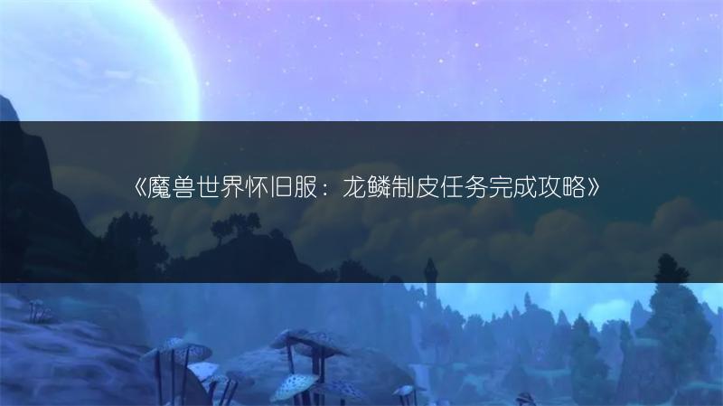 《魔兽世界怀旧服：龙鳞制皮任务完成攻略》