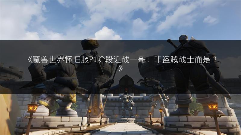 《魔兽世界怀旧服P1阶段近战一哥：非盗贼战士而是？》