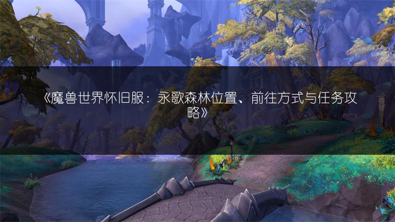 《魔兽世界怀旧服：永歌森林位置、前往方式与任务攻略》