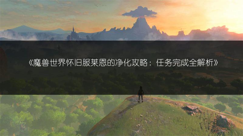 《魔兽世界怀旧服莱恩的净化攻略：任务完成全解析》