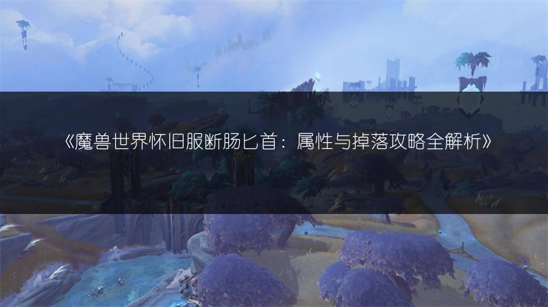 《魔兽世界怀旧服断肠匕首：属性与掉落攻略全解析》