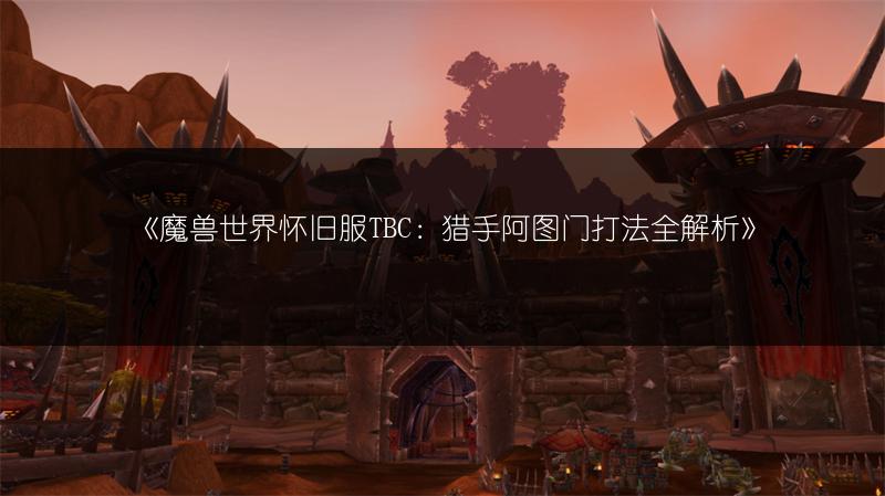 《魔兽世界怀旧服TBC：猎手阿图门打法全解析》