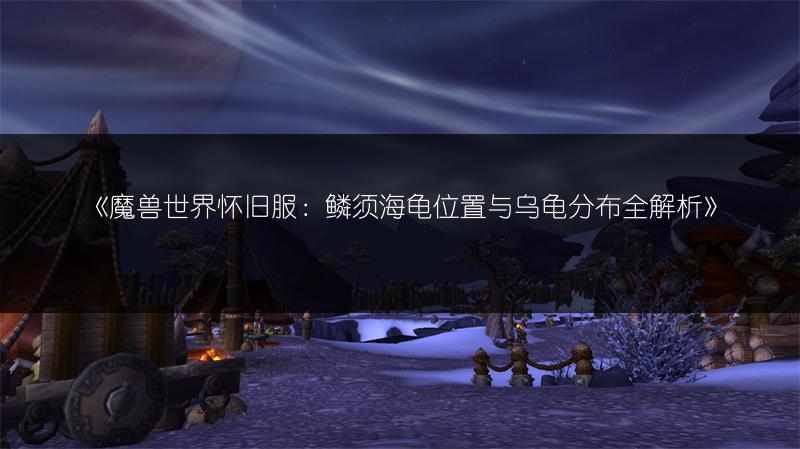 《魔兽世界怀旧服：鳞须海龟位置与乌龟分布全解析》