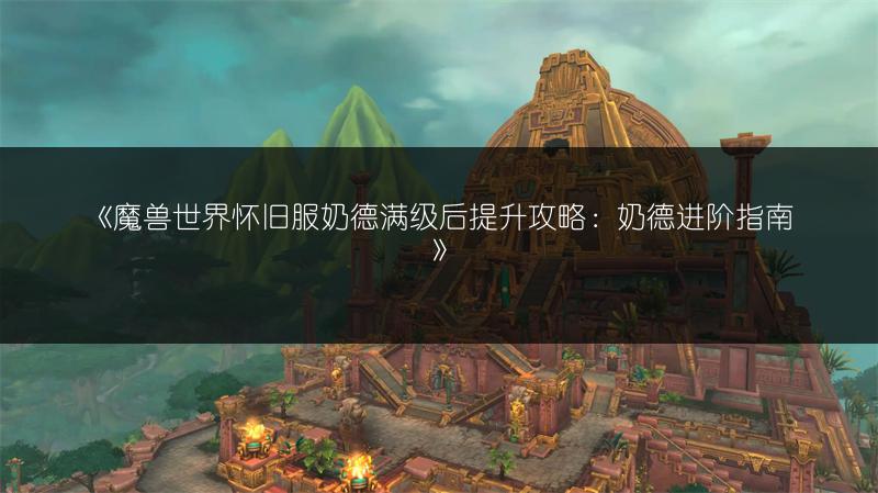 《魔兽世界怀旧服奶德满级后提升攻略：奶德进阶指南》