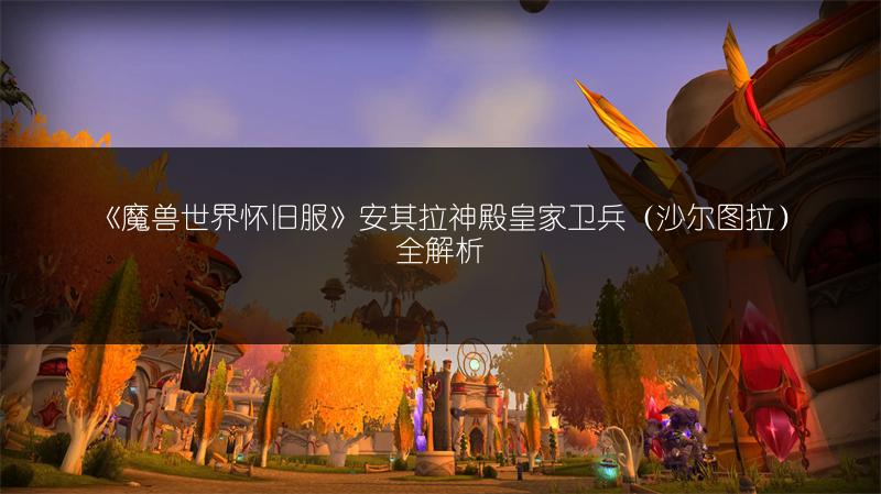 《魔兽世界怀旧服》安其拉神殿皇家卫兵（沙尔图拉）全解析