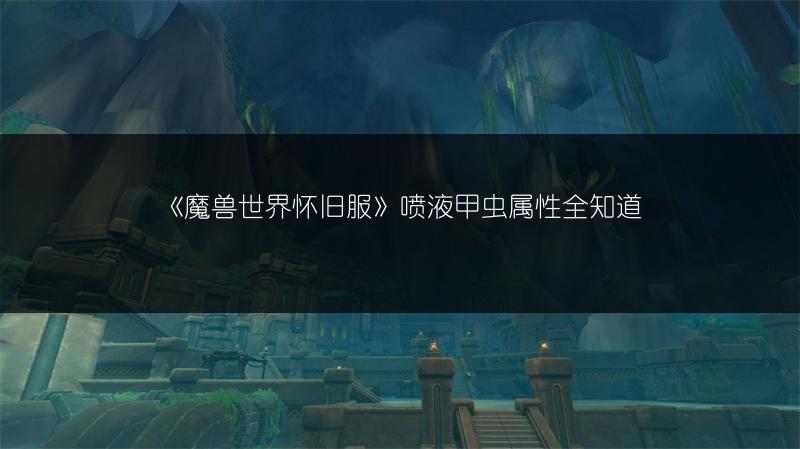 《魔兽世界怀旧服》喷液甲虫属性全知道