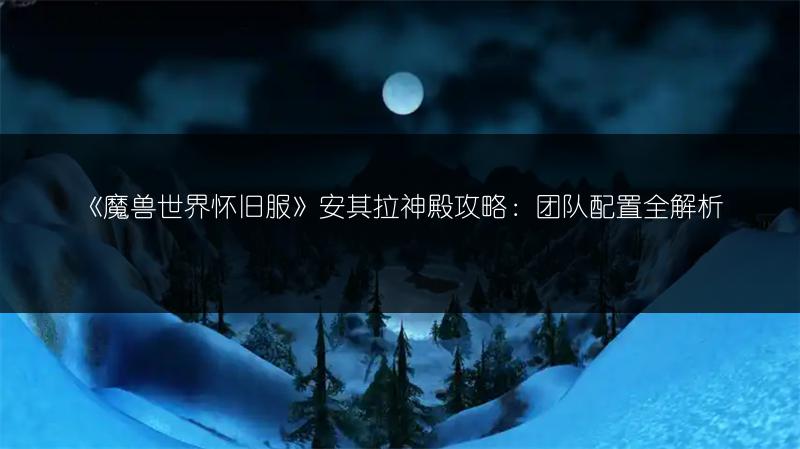 《魔兽世界怀旧服》安其拉神殿攻略：团队配置全解析