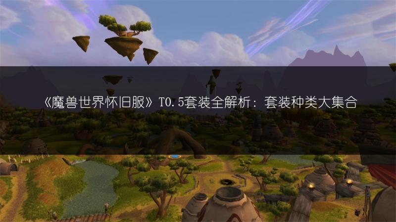 《魔兽世界怀旧服》T0.5套装全解析：套装种类大集合