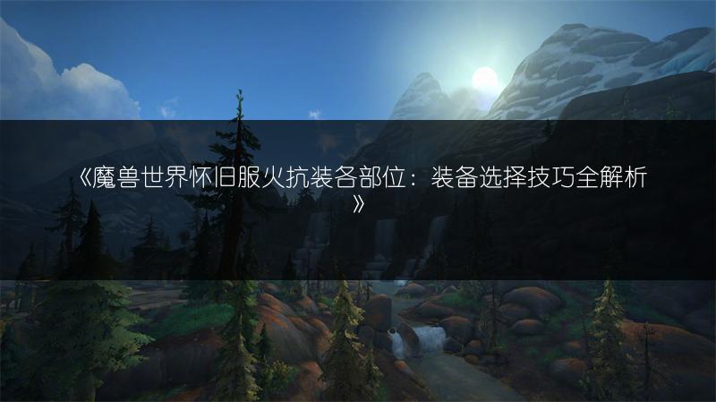 《魔兽世界怀旧服火抗装各部位：装备选择技巧全解析》