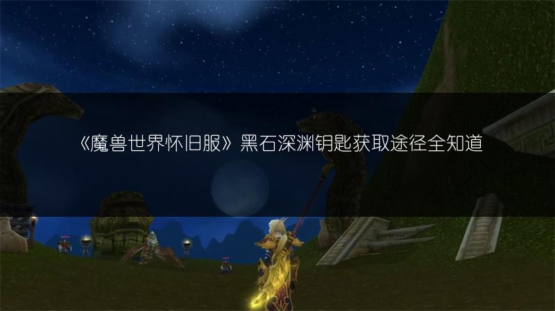 《魔兽世界怀旧服》黑石深渊钥匙获取途径全知道