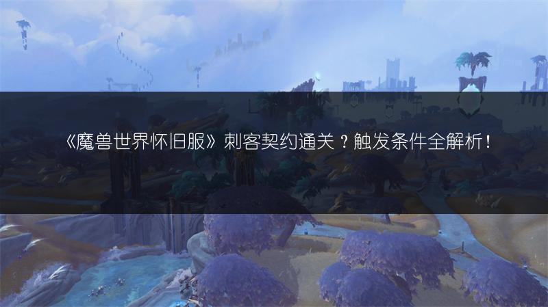 《魔兽世界怀旧服》刺客契约通关？触发条件全解析！