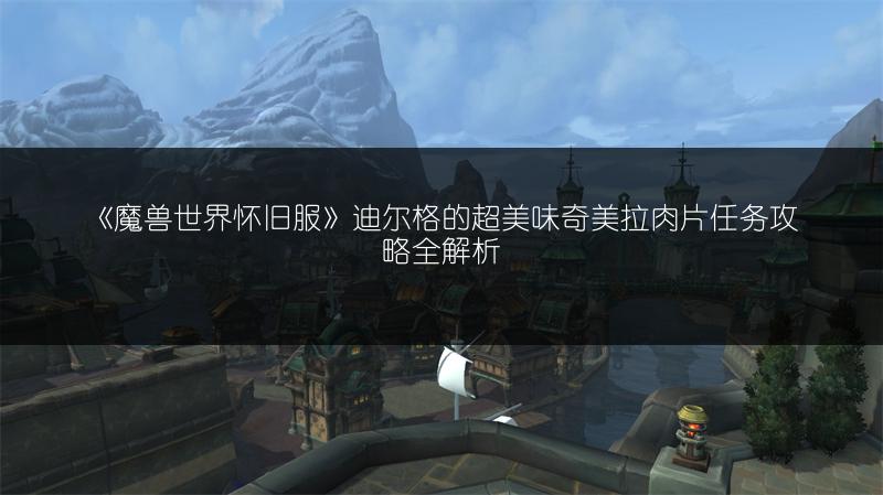 《魔兽世界怀旧服》迪尔格的超美味奇美拉肉片任务攻略全解析