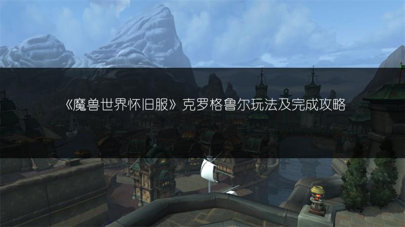 《魔兽世界怀旧服》克罗格鲁尔玩法及完成攻略