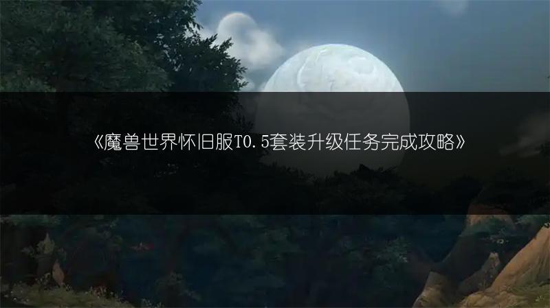 《魔兽世界怀旧服T0.5套装升级任务完成攻略》