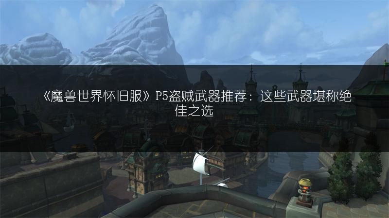 《魔兽世界怀旧服》P5盗贼武器推荐：这些武器堪称绝佳之选