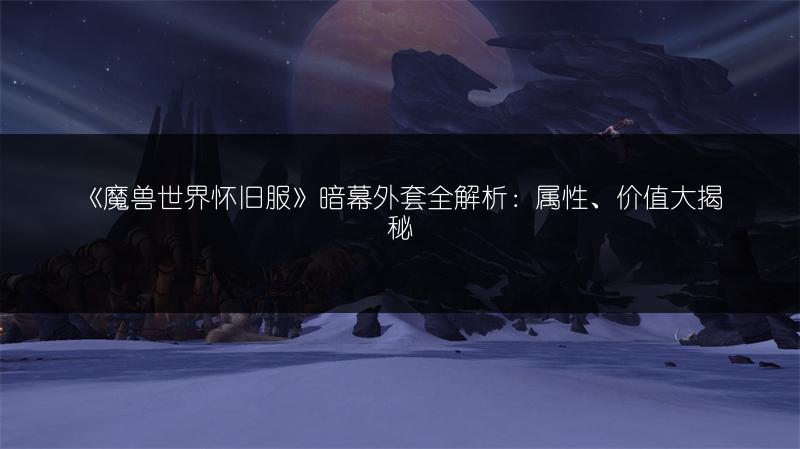 《魔兽世界怀旧服》暗幕外套全解析：属性、价值大揭秘