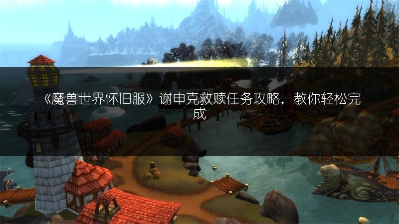 《魔兽世界怀旧服》谢申克救赎任务攻略，教你轻松完成