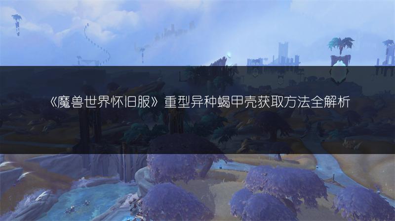 《魔兽世界怀旧服》重型异种蝎甲壳获取方法全解析