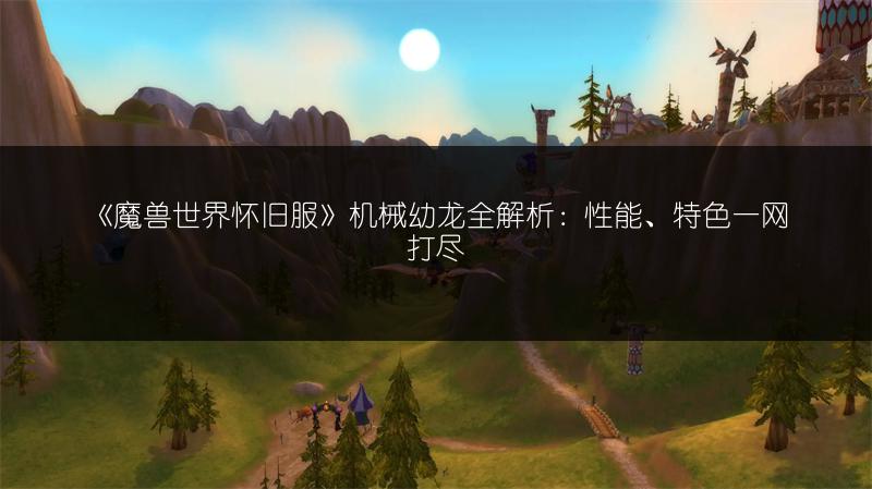 《魔兽世界怀旧服》机械幼龙全解析：性能、特色一网打尽