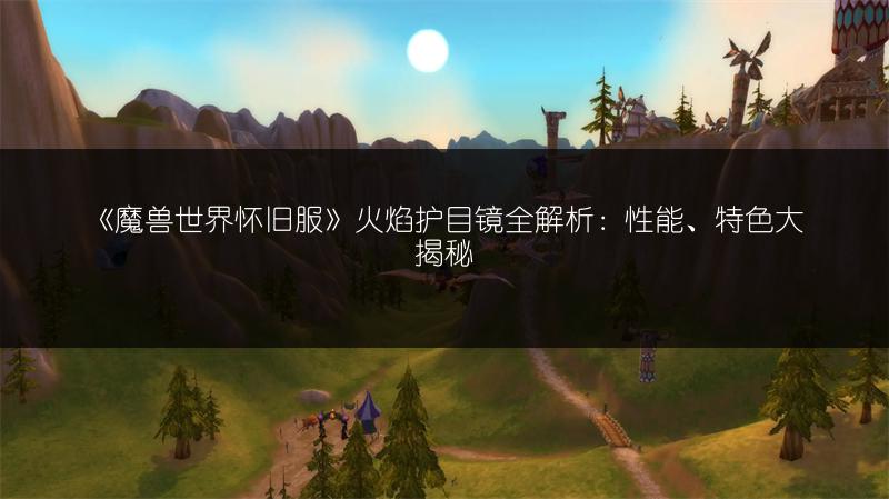 《魔兽世界怀旧服》火焰护目镜全解析：性能、特色大揭秘