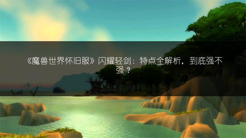 《魔兽世界怀旧服》闪耀轻剑：特点全解析，到底强不强？