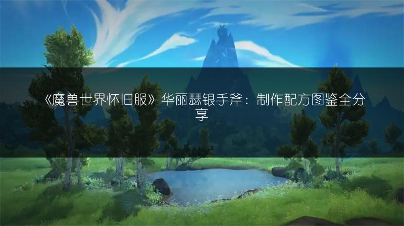 《魔兽世界怀旧服》华丽瑟银手斧：制作配方图鉴全分享