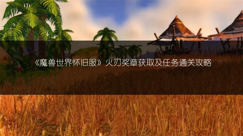 《魔兽世界怀旧服》火刃奖章获取及任务通关攻略