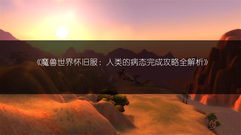 《魔兽世界怀旧服：人类的病态完成攻略全解析》