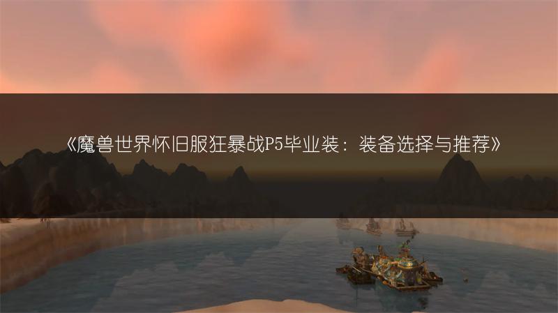 《魔兽世界怀旧服狂暴战P5毕业装：装备选择与推荐》