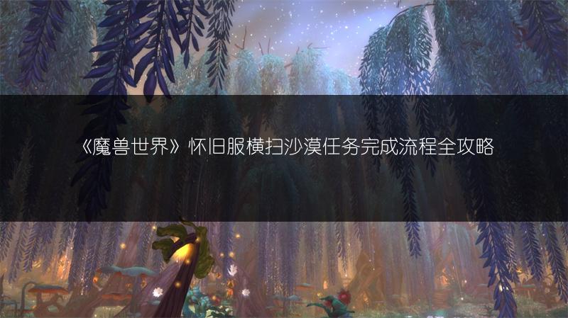 《魔兽世界》怀旧服横扫沙漠任务完成流程全攻略