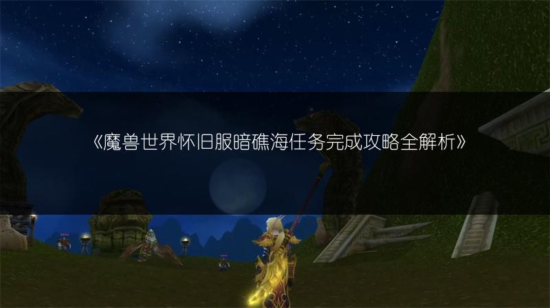《魔兽世界怀旧服暗礁海任务完成攻略全解析》