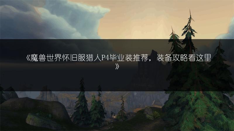《魔兽世界怀旧服猎人P4毕业装推荐，装备攻略看这里》