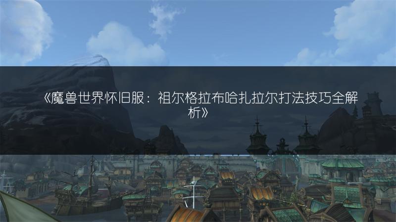 《魔兽世界怀旧服：祖尔格拉布哈扎拉尔打法技巧全解析》