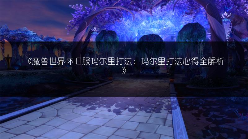 《魔兽世界怀旧服玛尔里打法：玛尔里打法心得全解析》