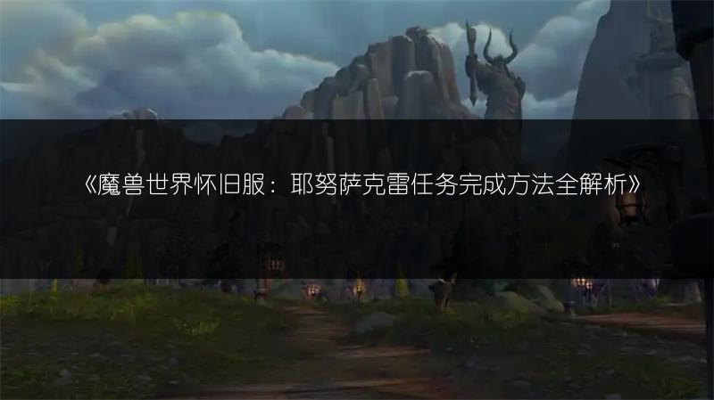 《魔兽世界怀旧服：耶努萨克雷任务完成方法全解析》