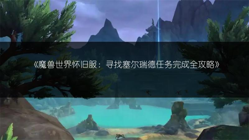 《魔兽世界怀旧服：寻找塞尔瑞德任务完成全攻略》