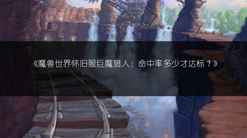 《魔兽世界怀旧服巨魔猎人：命中率多少才达标？》