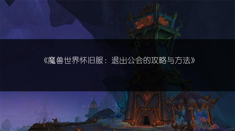 《魔兽世界怀旧服：退出公会的攻略与方法》
