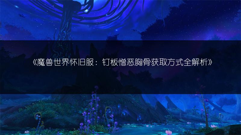 《魔兽世界怀旧服：钉板憎恶胸骨获取方式全解析》