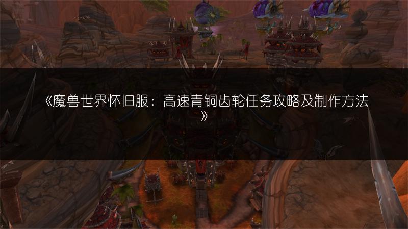《魔兽世界怀旧服：高速青铜齿轮任务攻略及制作方法》